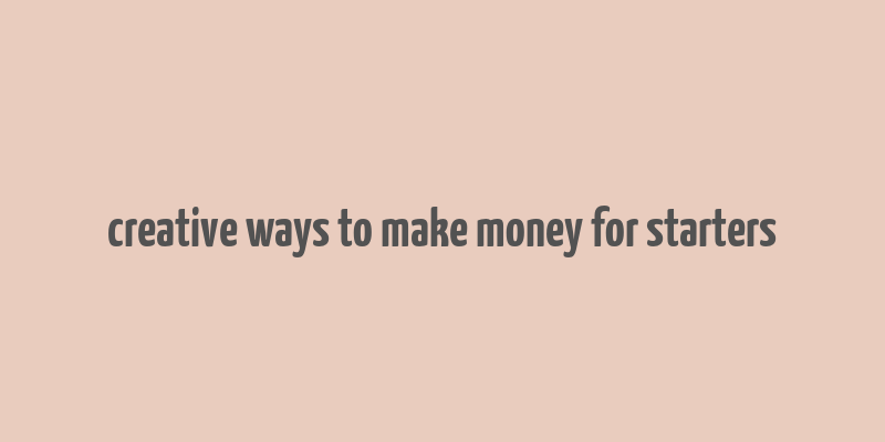 creative ways to make money for starters