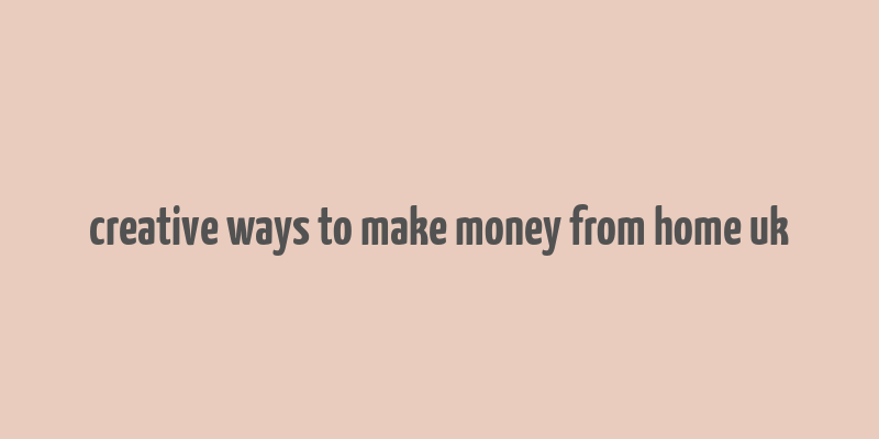 creative ways to make money from home uk