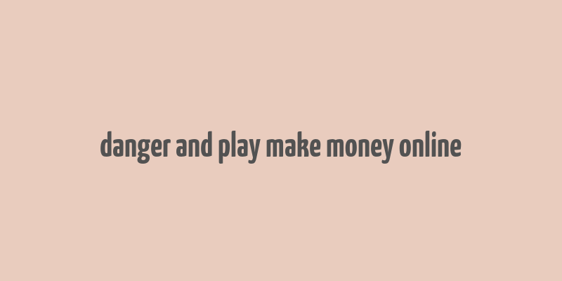 danger and play make money online