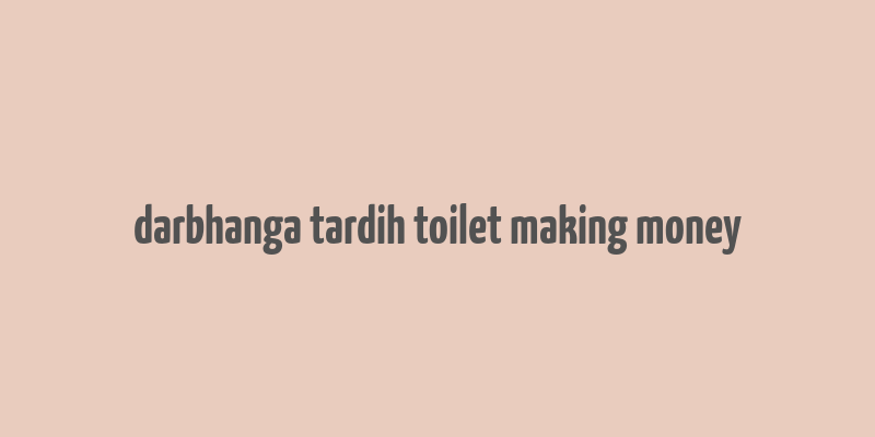 darbhanga tardih toilet making money