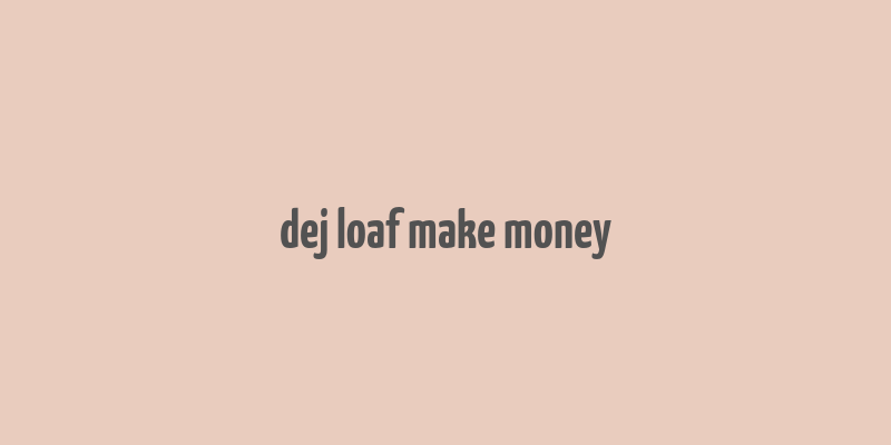 dej loaf make money