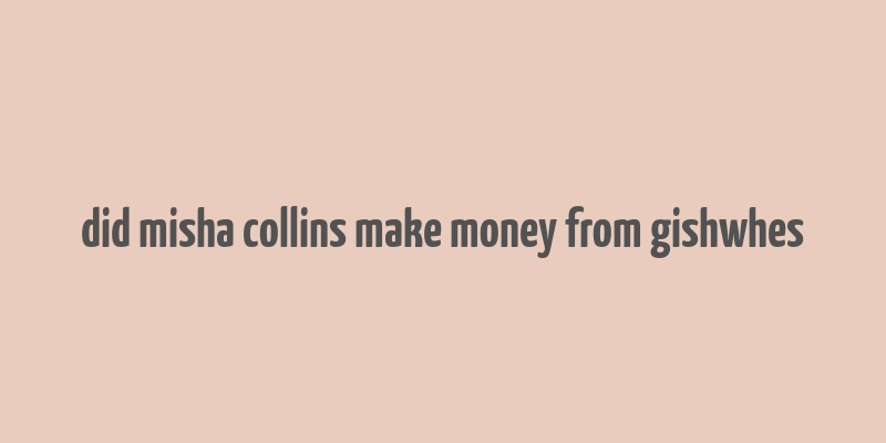 did misha collins make money from gishwhes