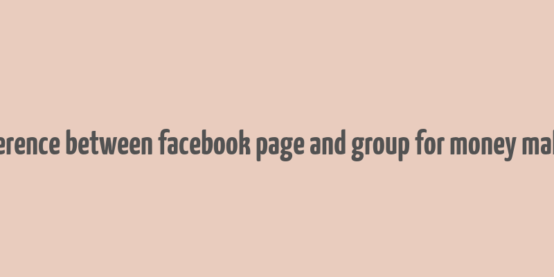 difference between facebook page and group for money making