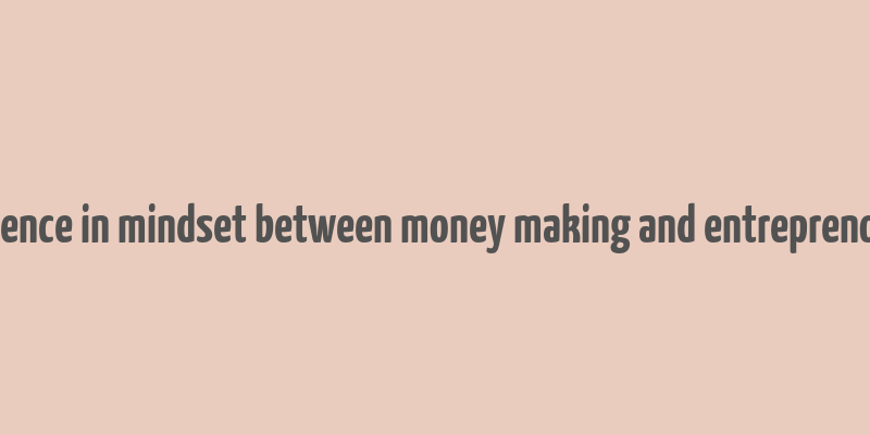 difference in mindset between money making and entreprenorship