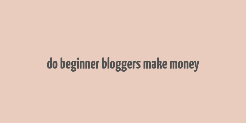 do beginner bloggers make money