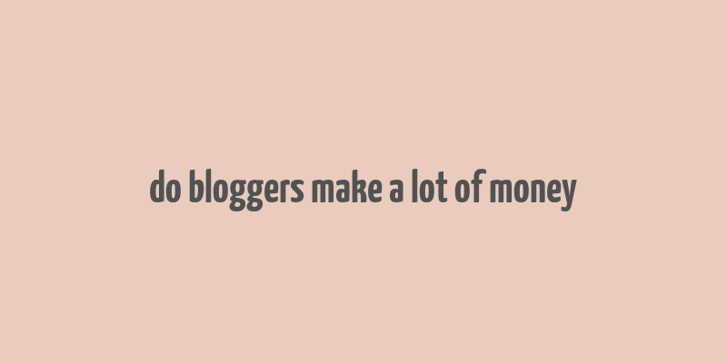 do bloggers make a lot of money