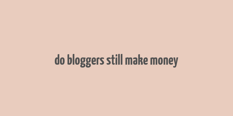 do bloggers still make money