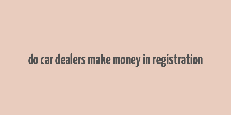 do car dealers make money in registration