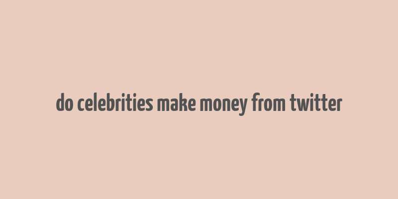 do celebrities make money from twitter