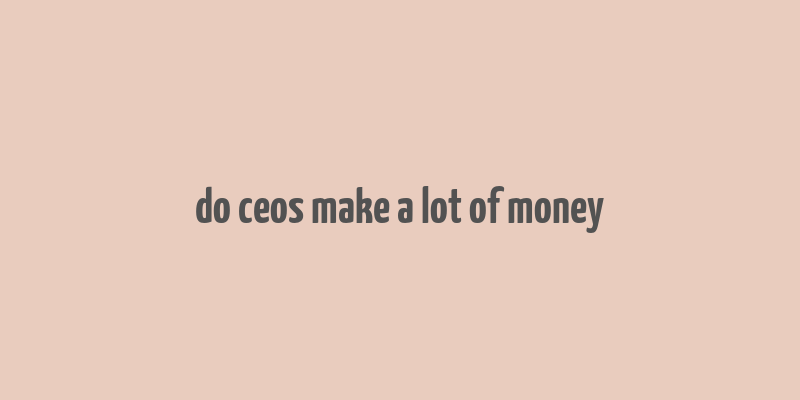 do ceos make a lot of money