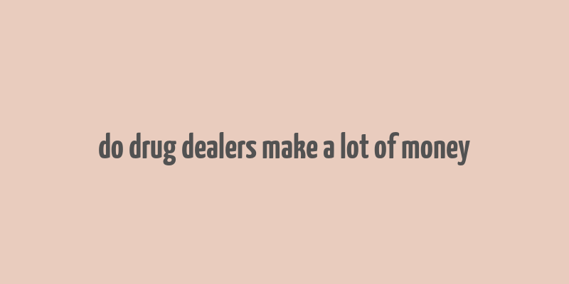 do drug dealers make a lot of money