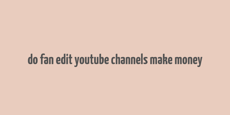 do fan edit youtube channels make money