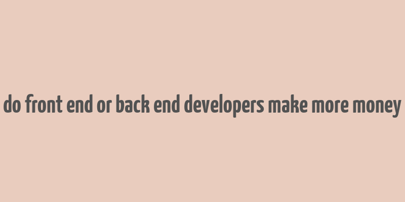 do front end or back end developers make more money