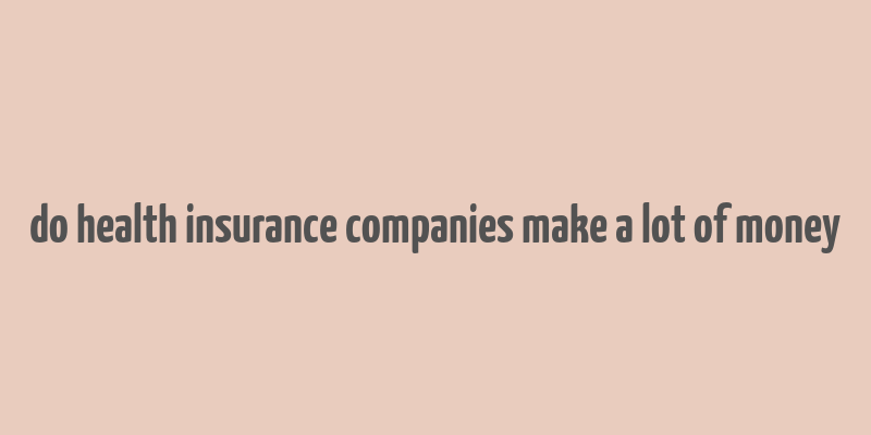 do health insurance companies make a lot of money