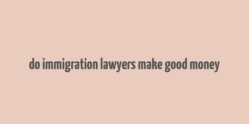 do immigration lawyers make good money