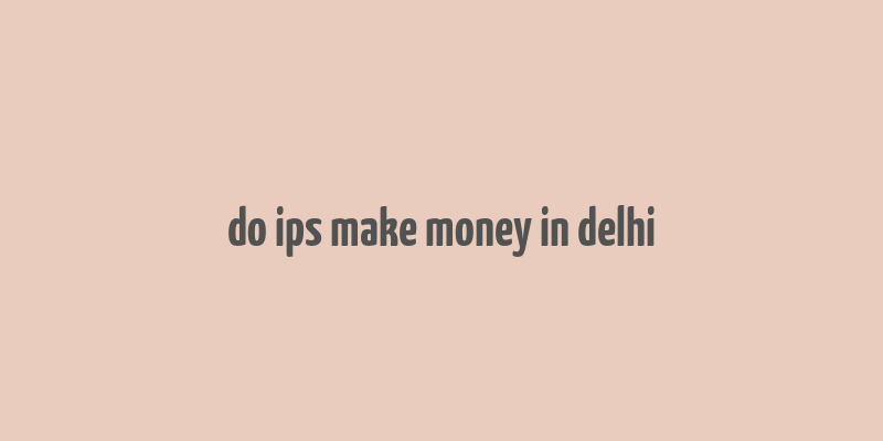 do ips make money in delhi