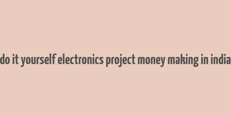 do it yourself electronics project money making in india