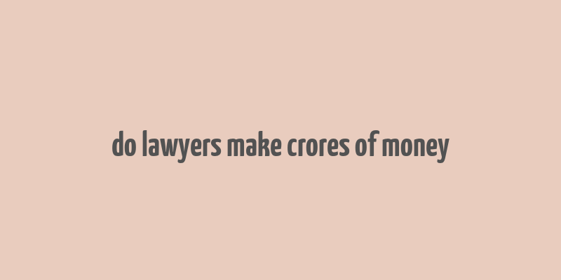 do lawyers make crores of money