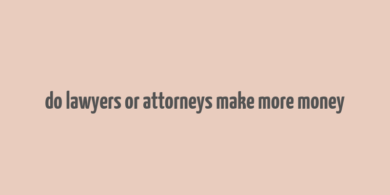 do lawyers or attorneys make more money