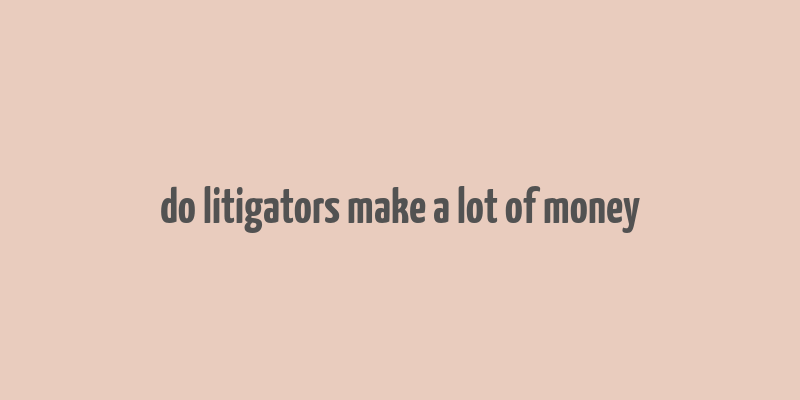 do litigators make a lot of money