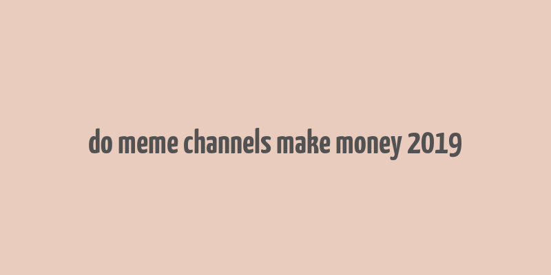 do meme channels make money 2019