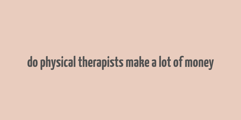 do physical therapists make a lot of money