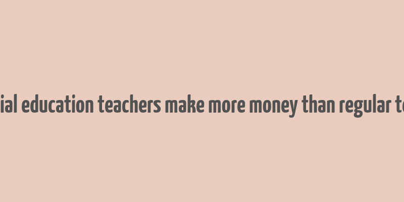 do special education teachers make more money than regular teachers