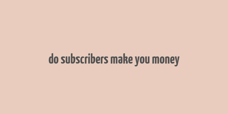 do subscribers make you money