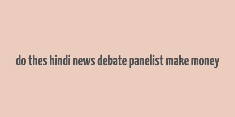 do thes hindi news debate panelist make money