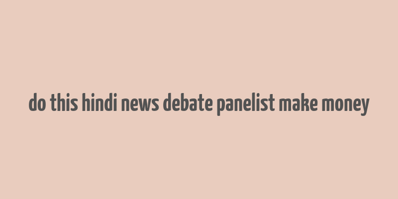 do this hindi news debate panelist make money