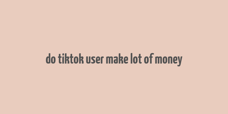 do tiktok user make lot of money