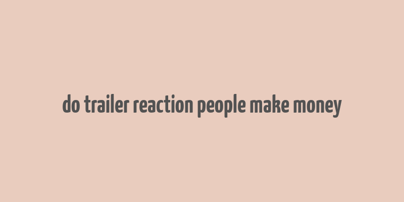 do trailer reaction people make money