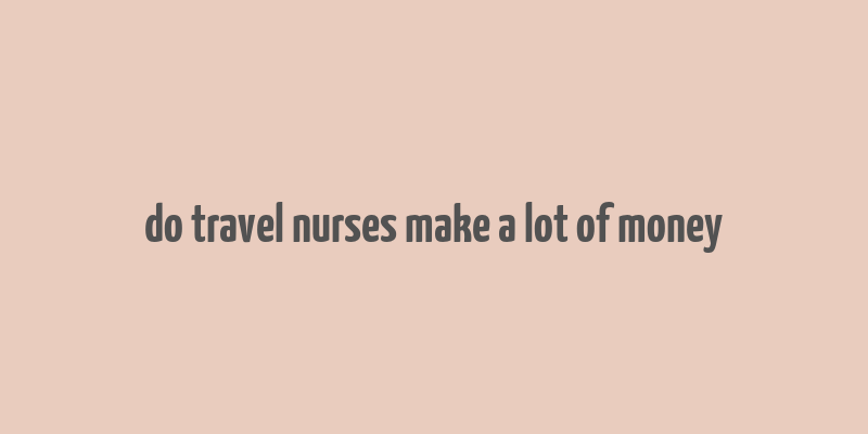 do travel nurses make a lot of money