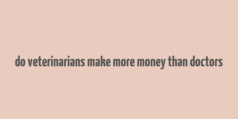 do veterinarians make more money than doctors