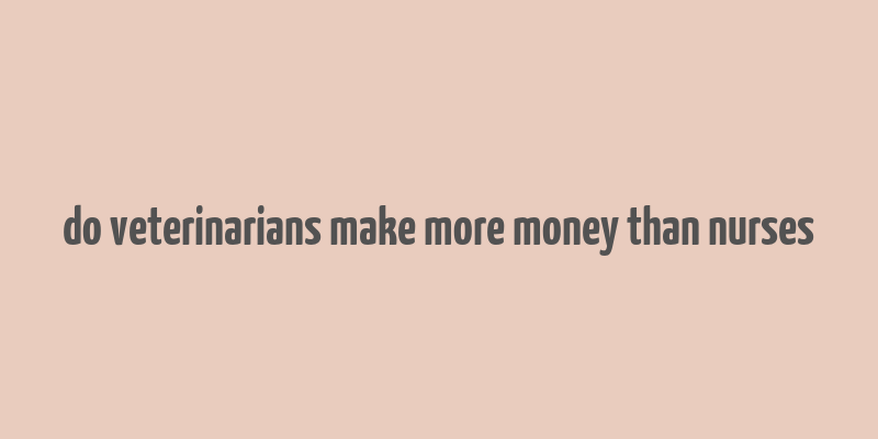 do veterinarians make more money than nurses