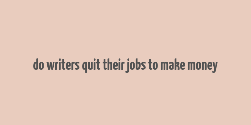 do writers quit their jobs to make money