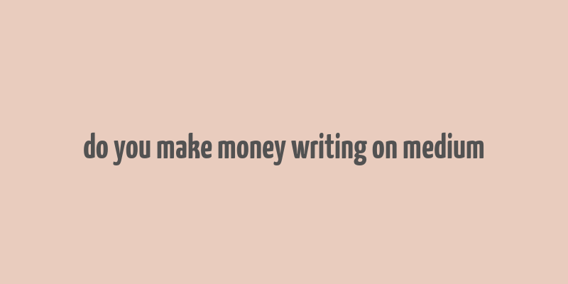 do you make money writing on medium