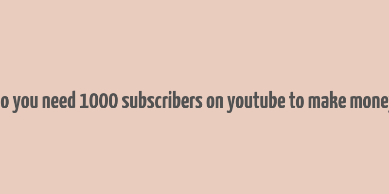 do you need 1000 subscribers on youtube to make money