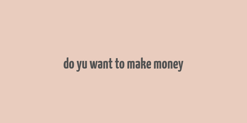 do yu want to make money