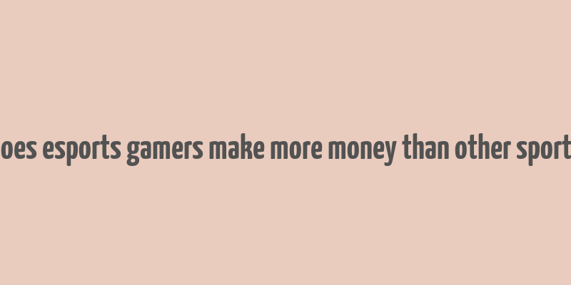 does esports gamers make more money than other sports