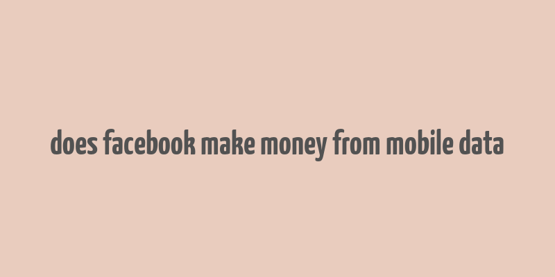 does facebook make money from mobile data