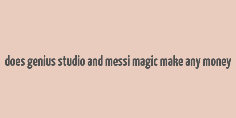 does genius studio and messi magic make any money