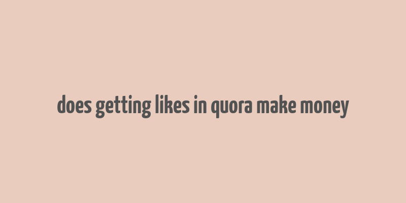 does getting likes in quora make money