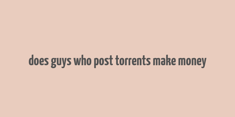 does guys who post torrents make money