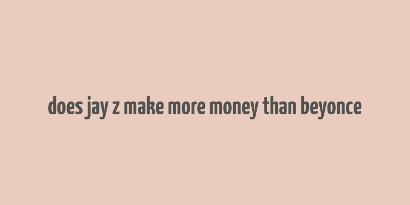 does jay z make more money than beyonce