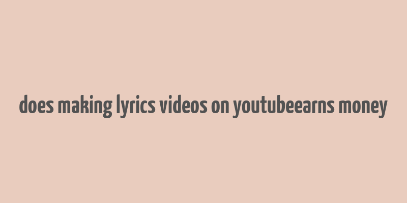 does making lyrics videos on youtubeearns money