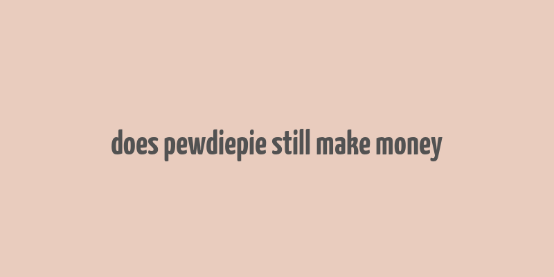 does pewdiepie still make money