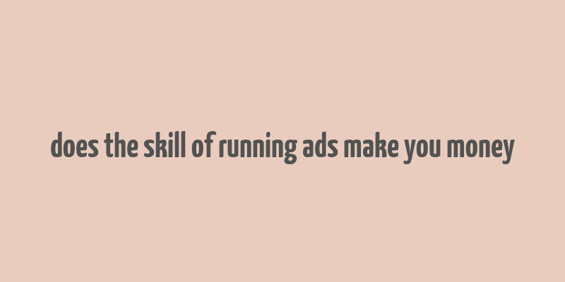 does the skill of running ads make you money