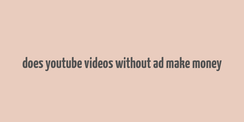 does youtube videos without ad make money