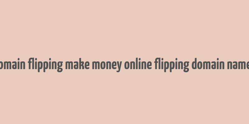 domain flipping make money online flipping domain names